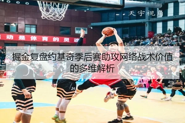 掘金复盘约基奇季后赛助攻网络战术价值的多维解析