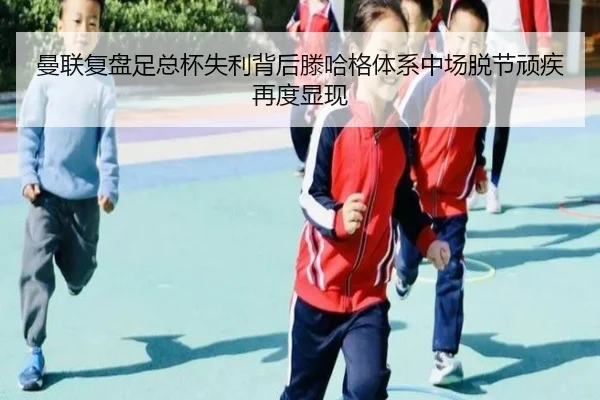 曼联复盘足总杯失利背后滕哈格体系中场脱节顽疾再度显现