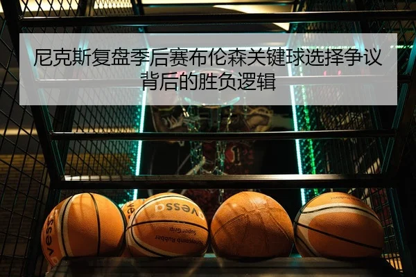 尼克斯复盘季后赛布伦森关键球选择争议背后的胜负逻辑