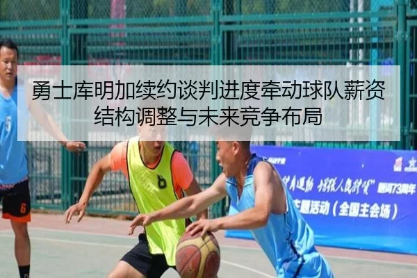 勇士库明加续约谈判进度牵动球队薪资结构调整与未来竞争布局