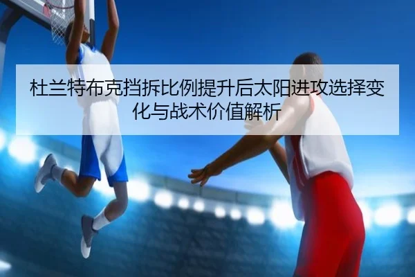 杜兰特布克挡拆比例提升后太阳进攻选择变化与战术价值解析