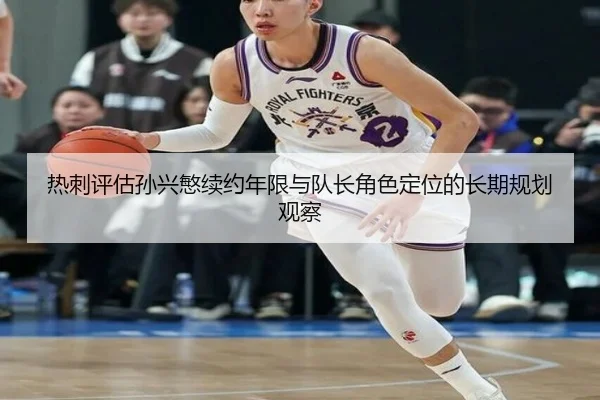 热刺评估孙兴慜续约年限与队长角色定位的长期规划观察