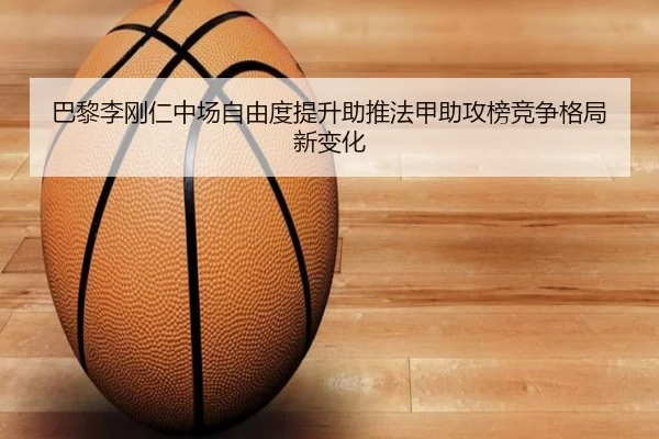 巴黎李刚仁中场自由度提升助推法甲助攻榜竞争格局新变化