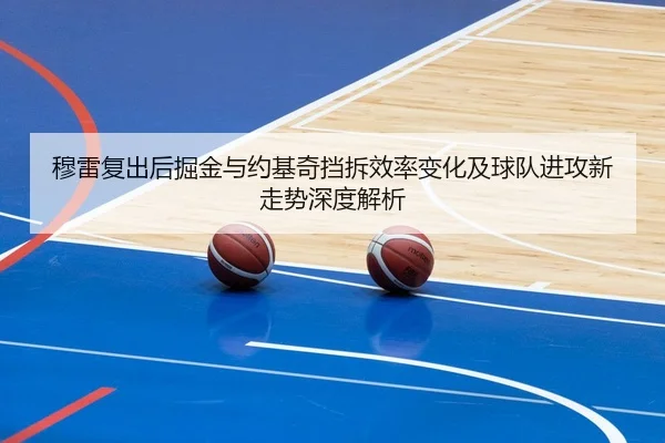 穆雷复出后掘金与约基奇挡拆效率变化及球队进攻新走势深度解析