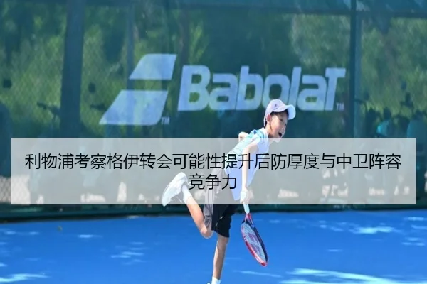 利物浦考察格伊转会可能性提升后防厚度与中卫阵容竞争力