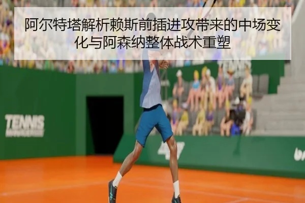 阿尔特塔解析赖斯前插进攻带来的中场变化与阿森纳整体战术重塑