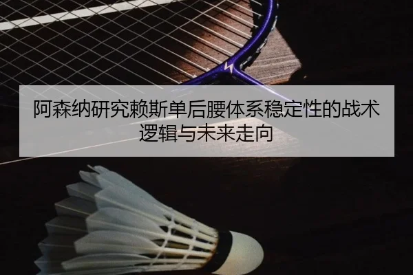 阿森纳研究赖斯单后腰体系稳定性的战术逻辑与未来走向