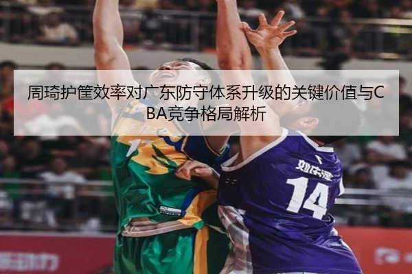 周琦护筐效率对广东防守体系升级的关键价值与CBA竞争格局解析