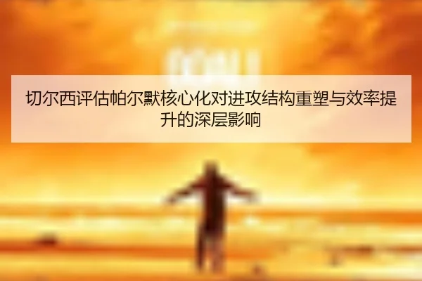 切尔西评估帕尔默核心化对进攻结构重塑与效率提升的深层影响