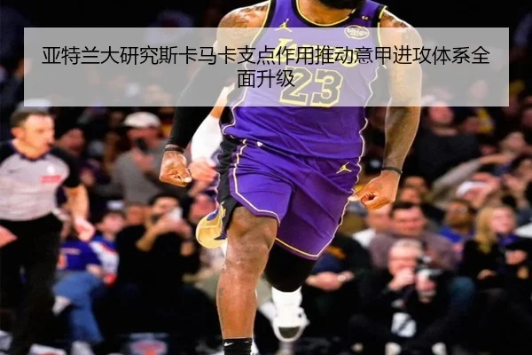 亚特兰大研究斯卡马卡支点作用推动意甲进攻体系全面升级