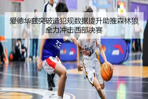 爱德华兹突破造犯规数据提升助推森林狼全力冲击西部决赛