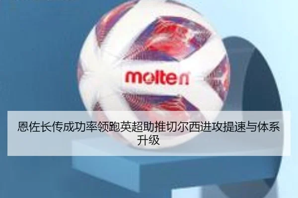 恩佐长传成功率领跑英超助推切尔西进攻提速与体系升级
